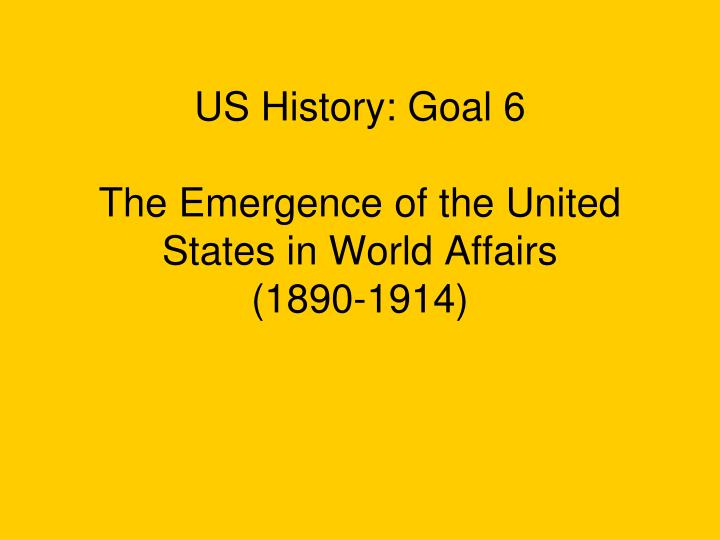 us history goal 6 the emergence of the united states in world affairs 1890 1914