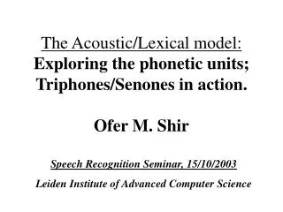 The Acoustic/Lexical model: Exploring the phonetic units; Triphones/Senones in action. Ofer M. Shir