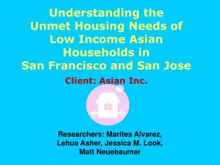Understanding the Unmet Housing Needs of Low Income Asian Households in San Francisco and San Jose Client: Asian Inc.