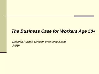 The Business Case for Workers Age 50+ Deborah Russell, Director, Workforce Issues 	AARP