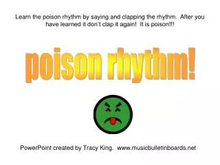 Learn the poison rhythm by saying and clapping the rhythm. After you have learned it don’t clap it again! It is poison