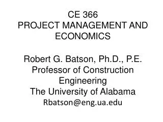 CE 366 PROJECT MANAGEMENT AND ECONOMICS Robert G. Batson, Ph.D., P.E. Professor of Construction Engineering The Universi