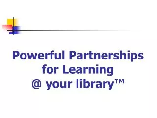 Powerful Partnerships for Learning @ your library ™