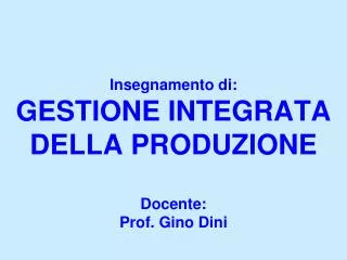 Insegnamento di: GESTIONE INTEGRATA DELLA PRODUZIONE Docente: Prof. Gino Dini