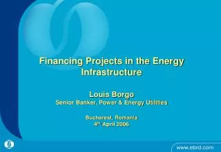 Financing Projects in the Energy Infrastructure Louis Borgo Senior Banker, Power &amp; Energy Utilities Bucharest, Roman