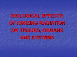 BIOLOGICAL EFFECTS OF IONIZING RADIATION ON T I SSUE S , ORGANS AND SYSTEMS