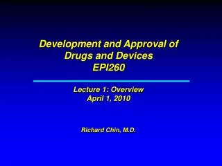 Development and Approval of Drugs and Devices EPI260 Lecture 1: Overview April 1, 2010 Richard Chin, M.D.