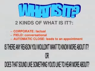 2 KINDS OF WHAT IS IT?: CORPORATE: factual FIELD: conversational AUTOMATIC CLOSE: leads to an appointment