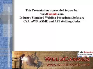 This Presentation is provided to you by: Weld Canada .com Industry Standard Welding Procedures Software CSA, AWS, ASME