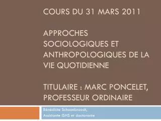 Cours du 31 mars 2011 Approches sociologiques et anthropologiques de la vie quotidienne Titulaire : marc Poncelet, profe