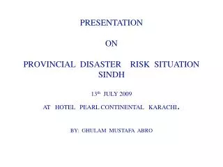 PRESENTATION ON PROVINCIAL DISASTER RISK SITUATION SINDH 13 th JULY 2009 AT HOTEL PEARL CONTINENTAL KARA