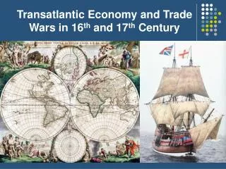 Transatlantic Economy and Trade Wars in 16 th and 17 th Century