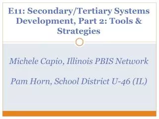 E11: Secondary/Tertiary Systems Development, Part 2: Tools &amp; Strategies Michele Capio, Illinois PBIS Network Pam Hor