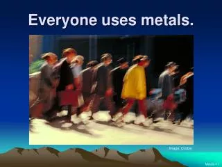 Everyone uses metals.