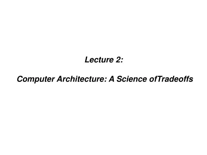 lecture 2 computer architecture a science oftradeoffs
