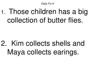 Daily Fix-It Those children has a big collection of butter flies. Kim collects shells and Maya collects earings.