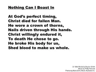 Nothing Can I Boast In At God’s perfect timing, Christ died for fallen Man. He wore a crown of thorns, Nails driven thr