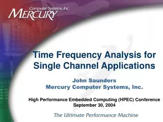 Time Frequency Analysis for Single Channel Applications John Saunders Mercury Computer Systems, Inc. High Performance Em