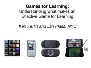 Games for Learning : Understanding what makes an Effective Game for Learning Ken Perlin and Jan Plass, NYU