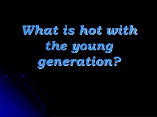 What is hot with the young generation ?