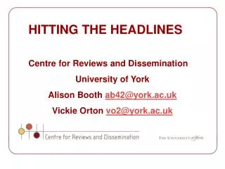 HITTING THE HEADLINES Centre for Reviews and Dissemination University of York Alison Booth ab42@york.ac.uk Vickie Orton