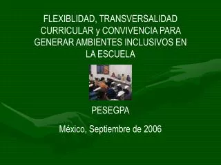 FLEXIBLIDAD, TRANSVERSALIDAD CURRICULAR y CONVIVENCIA PARA GENERAR AMBIENTES INCLUSIVOS EN LA ESCUELA PESEGPA México, Se