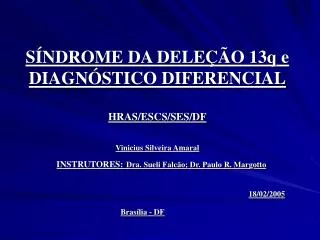 SÍNDROME DA DELEÇÃO 13q e DIAGNÓSTICO DIFERENCIAL HRAS/ESCS/SES/DF Vinicius Silveira Amaral INSTRUTORES: Dra. Sueli Falc