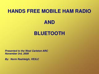 HANDS FREE MOBILE HAM RADIO AND BLUETOOTH Presented to the West Carleton ARC November 3rd, 2009 By: Norm Rashleigh, VE3