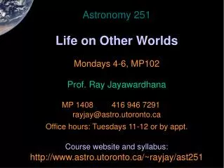 Astronomy 251 Life on Other Worlds Mondays 4-6, MP102 Prof. Ray Jayawardhana 	MP 1408		416 946 7291	 	 rayjay@astro.ut