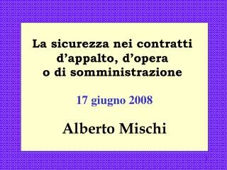 La sicurezza nei contratti d’appalto, d’opera o di somministrazione 17 giugno 2008 Alberto Mischi