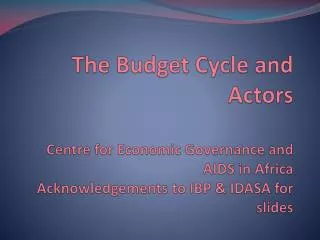 The Budget Cycle and Actors Centre for Economic Governance and AIDS in Afric a Acknowledgements to IBP &amp; IDASA for