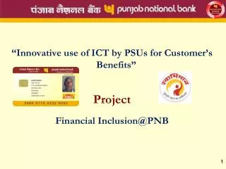 “Innovative use of ICT by PSUs for Customer’s Benefits” Project Financial Inclusion@PNB