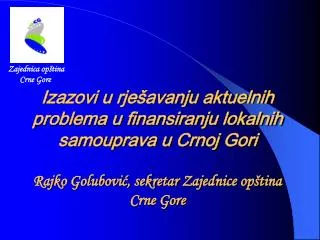 Izazovi u rješavanju aktuelnih problema u finansiranju lokalnih samouprava u Crnoj Gori Rajko Golubović, sekretar Zajed