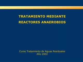 TRATAMIENTO MEDIANTE REACTORES ANAEROBIOS Curso Tratamiento de Aguas Residuales Año 2002