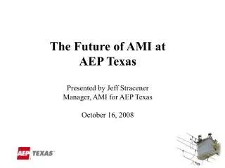 The Future of AMI at AEP Texas Presented by Jeff Stracener Manager, AMI for AEP Texas October 16, 2008