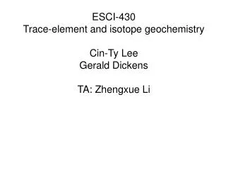 ESCI-430 Trace-element and isotope geochemistry Cin-Ty Lee Gerald Dickens TA: Zhengxue Li