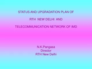 STATUS AND UPGRADATION PLAN OF RTH NEW DELHI AND TELECOMMUNICATION NETWORK OF IMD N.K.Pangasa Director RTH New Delhi