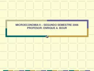 MICROECONOMIA II – SEGUNDO SEMESTRE 2006 PROFESOR: ENRIQUE A. BOUR