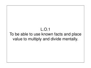 L.O.1 To be able to use known facts and place value to multiply and divide mentally.