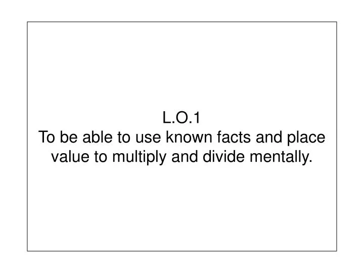 l o 1 to be able to use known facts and place value to multiply and divide mentally