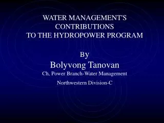 WATER MANAGEMENT'S CONTRIBUTIONS TO THE HYDROPOWER PROGRAM B y Bolyvong Tanovan Ch, Power Branch-Water Management North