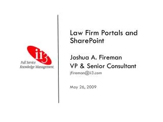 Law Firm Portals and SharePoint Joshua A. Fireman VP &amp; Senior Consultant jfireman@ii3 May 26, 2009