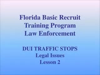 Florida Basic Recruit Training Program Law Enforcement DUI TRAFFIC STOPS Legal Issues Lesson 2