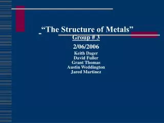 “The Structure of Metals” Group # 3 2/06/2006 Keith Dager David Fuller Grant Thomas Austin Weddington Jared Martinez