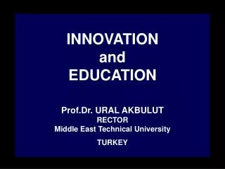 INNOVATION and EDUCATION Prof.Dr. URAL AKBULUT RECTOR Middle East Technical University TURKEY