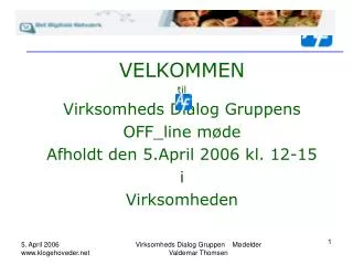 VELKOMMEN til Virksomheds Dialog Gruppens OFF_line møde Afholdt den 5.April 2006 kl. 12-15 i Virksomheden