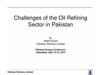 Challenges of the Oil Refining Sector in Pakistan by Aftab Husain Pakistan Refinery Limited Pakistan Energy Confer