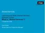 Shared Services Learning and Skills Shared Services Advisory Group What is “Shared Services”? 5 September 2006 Paul Enne - slide 1