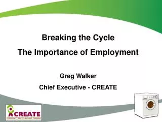 Breaking the Cycle The Importance of Employment Greg Walker Chief Executive - CREATE