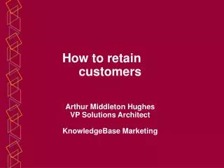 How to retain customers Arthur Middleton Hughes VP Solutions Architect KnowledgeBase Marketing